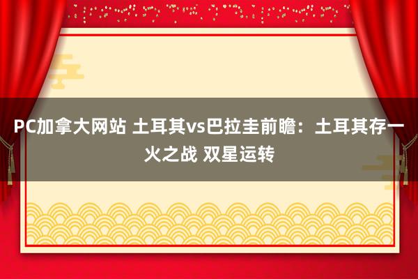 PC加拿大网站 土耳其vs巴拉圭前瞻：土耳其存一火之战 双星运转