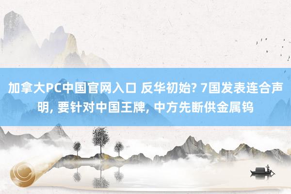 加拿大PC中国官网入口 反华初始? 7国发表连合声明， 要针对中国王牌， 中方先断供金属钨