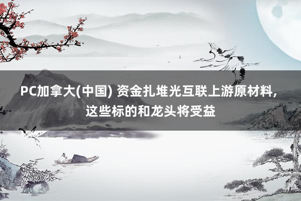 PC加拿大(中国) 资金扎堆光互联上游原材料， 这些标的和龙头将受益