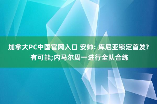 加拿大PC中国官网入口 安帅: 库尼亚锁定首发? 有可能;内马尔周一进行全队合练