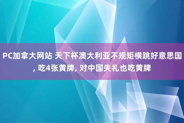   PC加拿大网站 天下杯澳大利亚不规矩横跳好意思国, 吃4张黄牌, 对中国失礼也吃黄牌