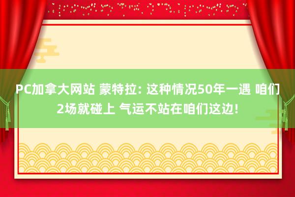   PC加拿大网站 蒙特拉: 这种情况50年一遇 咱们2场就碰上 气运不站在咱们这边!