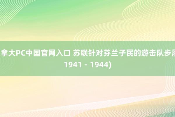 加拿大PC中国官网入口 苏联针对芬兰子民的游击队步履(1941 - 1944)