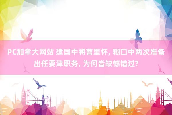   PC加拿大网站 建国中将曹里怀, 糊口中两次准备出任要津职务, 为何皆缺憾错过?