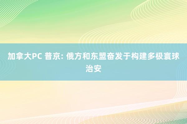   加拿大PC 普京: 俄方和东盟奋发于构建多极寰球治安